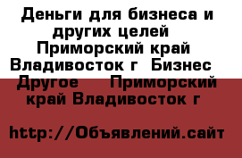 Деньги для бизнеса и других целей - Приморский край, Владивосток г. Бизнес » Другое   . Приморский край,Владивосток г.